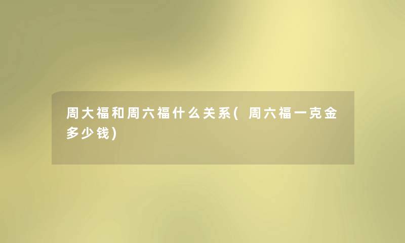 周大福和周六福什么关系(周六福一克金多少钱) 周大福和周六福什么关系(周六福一克金多少钱)