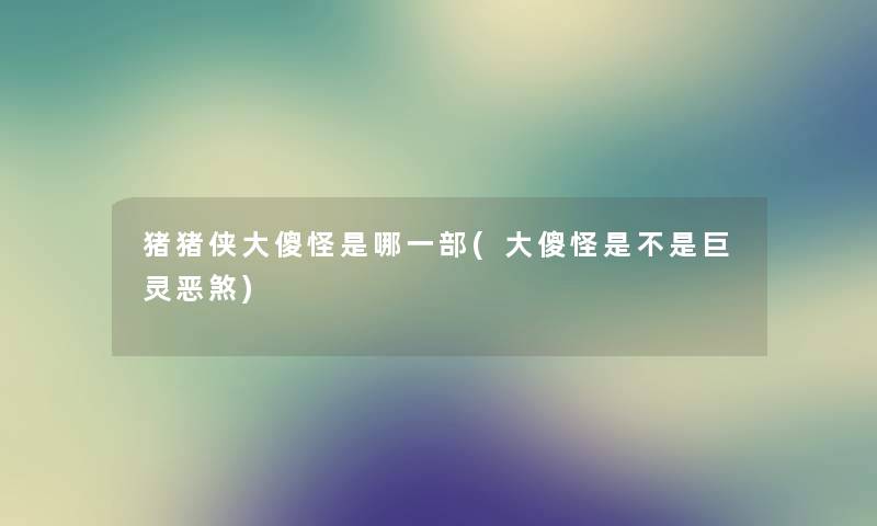 猪猪侠大傻怪是哪一部(大傻怪是不是巨灵恶煞)
