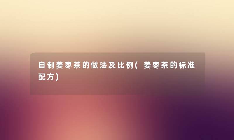 自制姜枣茶的做法及比例(姜枣茶的标准配方)