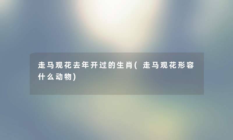 走马观花去年开过的生肖(走马观花形容什么动物)