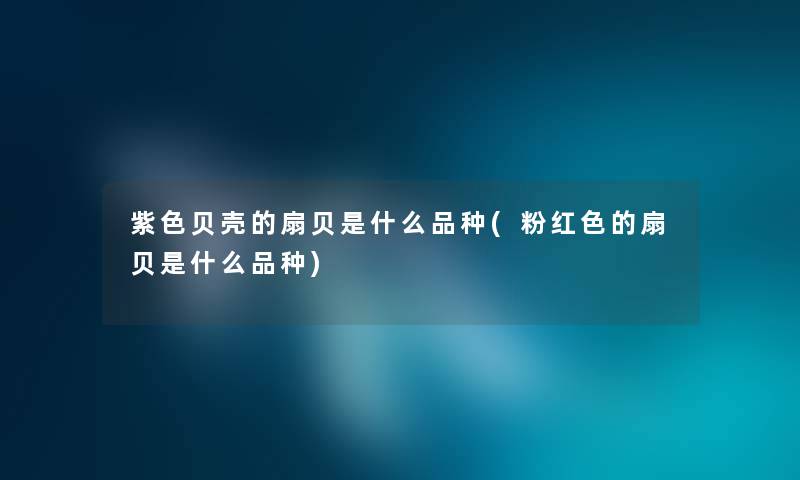 紫色贝壳的扇贝是什么品种(粉红色的扇贝是什么品种) 紫色贝壳的扇贝是什么品种(粉红色的扇贝是什么品种)