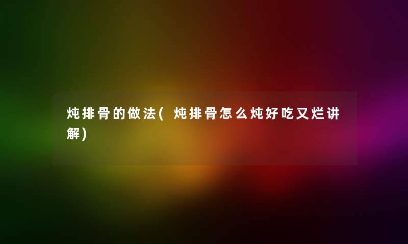 炖排骨的做法(炖排骨怎么炖好吃又烂讲解)