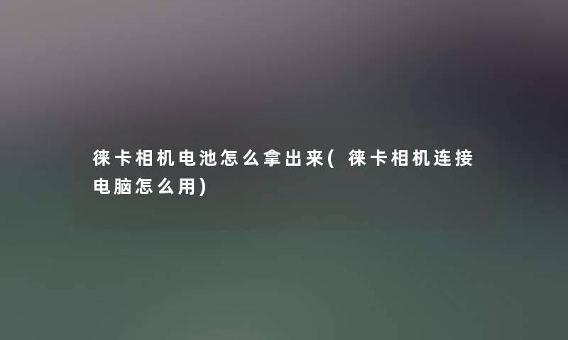 徕卡相机电池怎么拿出来(徕卡相机连接电脑怎么用) 徕卡相机电池怎么拿出来(徕卡相机连接电脑怎么用)