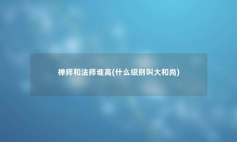 禅师和法师谁高(什么级别叫大和尚) 禅师和法师谁高(什么级别叫大和尚)