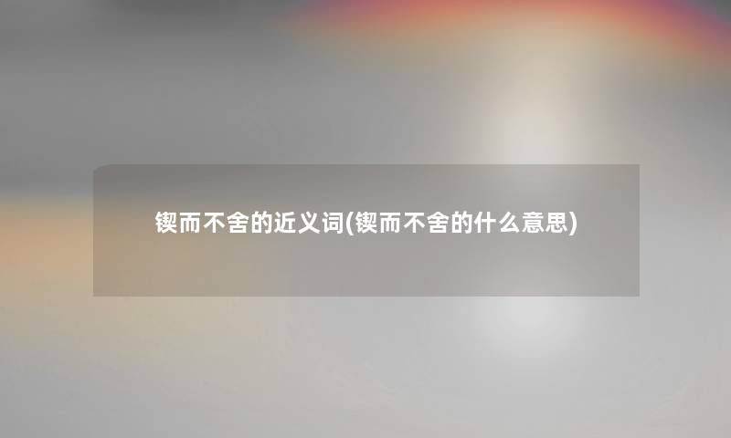 锲而不舍的近义词(锲而不舍的什么意思) 锲而不舍的近义词(锲而不舍的什么意思)