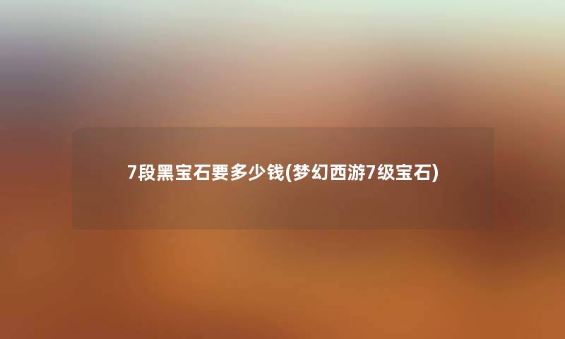 7段黑宝石要多少钱(梦幻西游7级宝石)