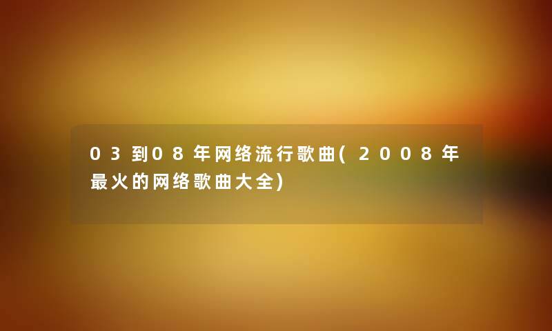 03到08年网络流行歌曲(2008年火的网络歌曲大全)