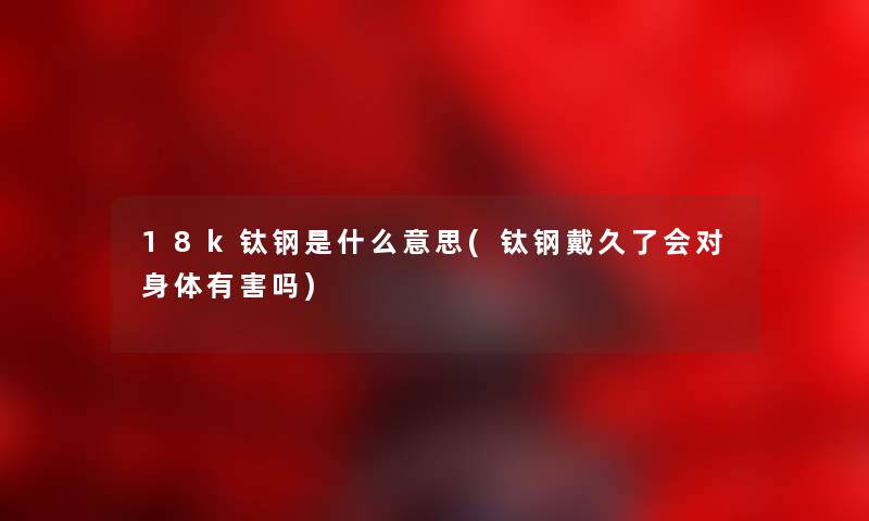 18k钛钢是什么意思(钛钢戴久了会对身体有害吗)