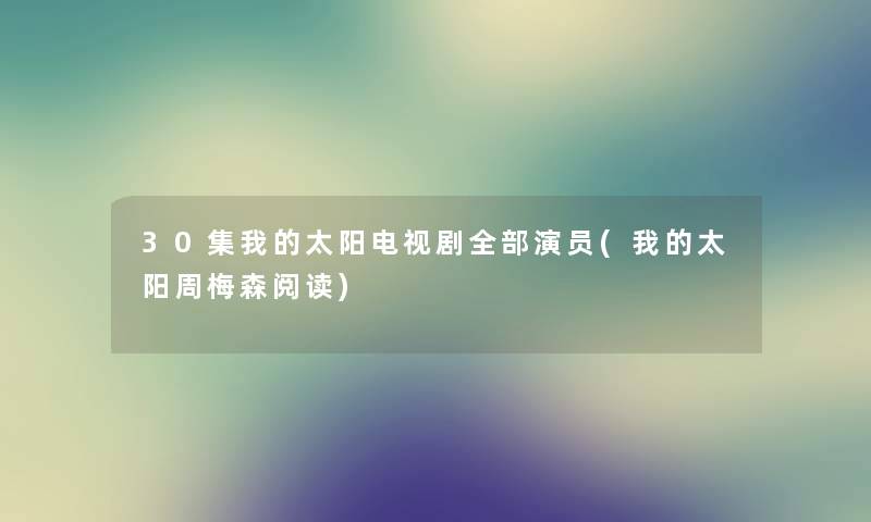 30集我的太阳电视剧整理的演员(我的太阳周梅森阅读)