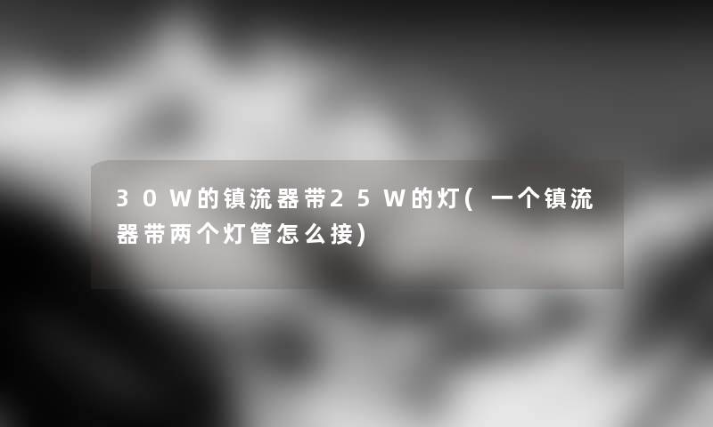 30W的镇流器带25W的灯(一个镇流器带两个灯管怎么接)
