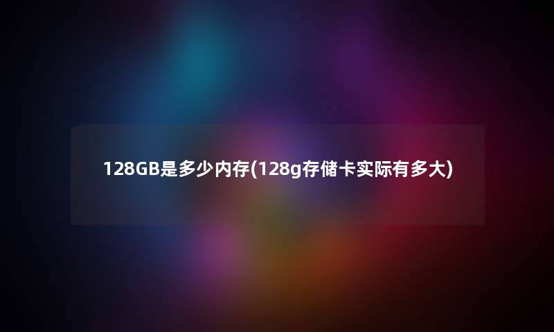 128GB是多少内存(128g存储卡实际有多大)