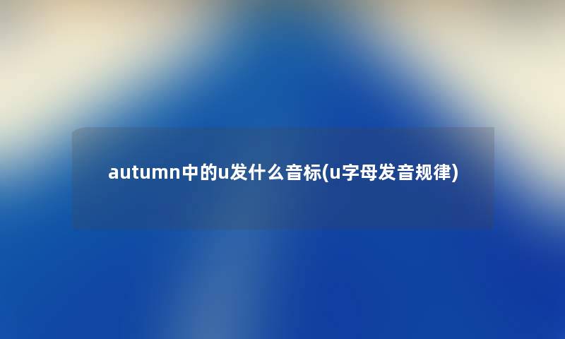 autumn中的u发什么音标(u字母发音规律) autumn中的u发什么音标(u字母发音规律)