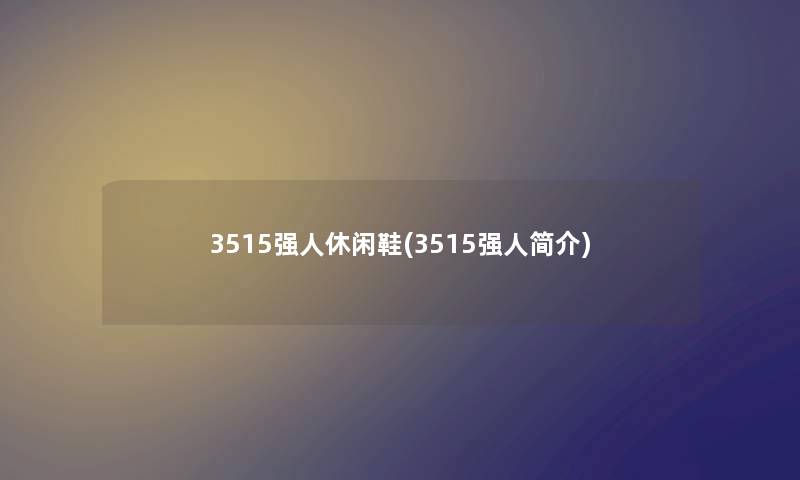 3515强人休闲鞋(3515强人简介) 3515强人休闲鞋(3515强人简介)