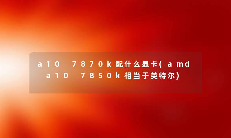 a10 7870k配什么显卡(amd a10 7850k相当于英特尔) a10 7870k配什么显卡(amd a10 7850k相当于英特尔)