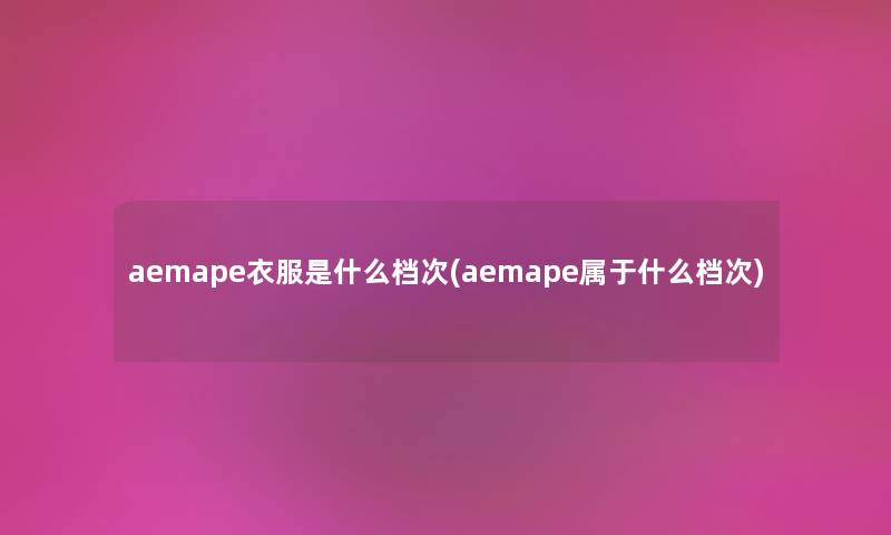 aemape衣服是什么档次(aemape属于什么档次)