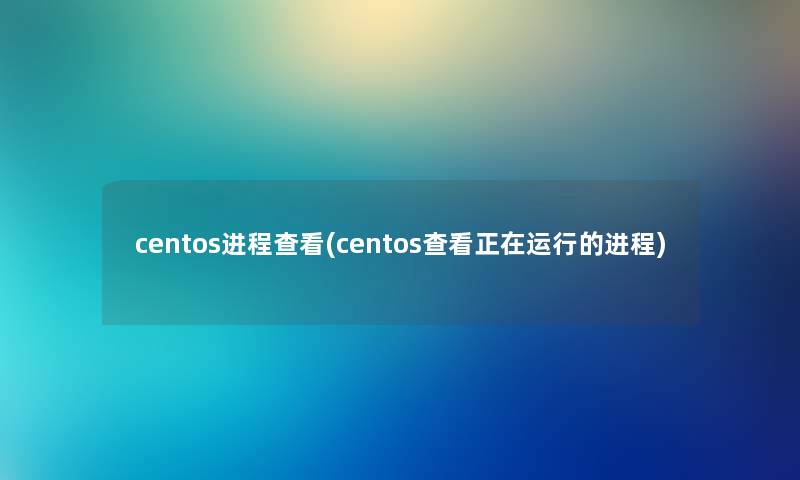 centos进程查看(centos查看正在运行的进程) centos进程查看(centos查看正在运行的进程)