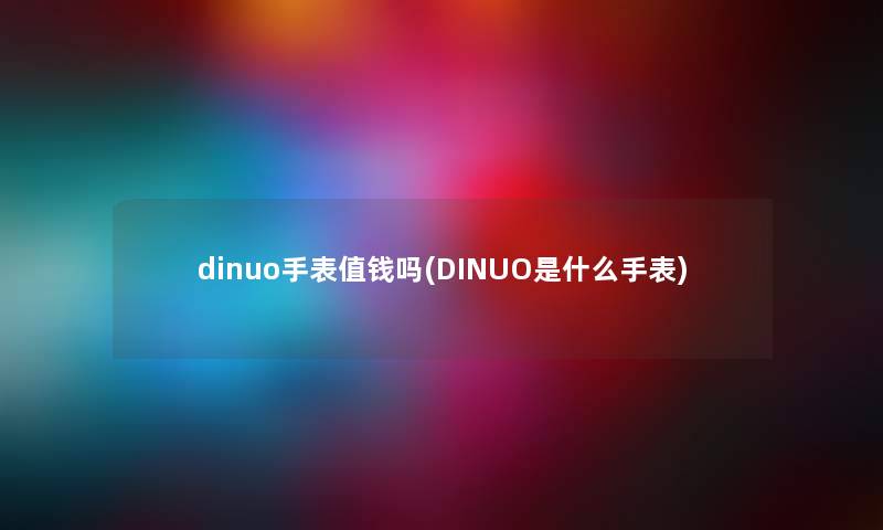 dinuo手表值钱吗(DINUO是什么手表) dinuo手表值钱吗(DINUO是什么手表)