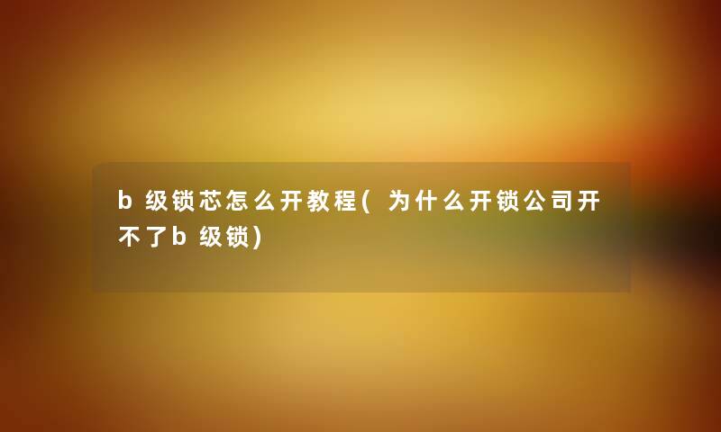 b级锁芯怎么开教程(为什么开锁公司开不了b级锁) b级锁芯怎么开教程(为什么开锁公司开不了b级锁)