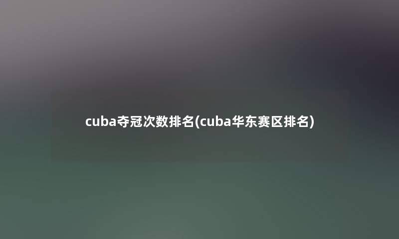 cuba夺冠次数推荐(cuba华东赛区推荐) cuba夺冠次数推荐(cuba华东赛区推荐)