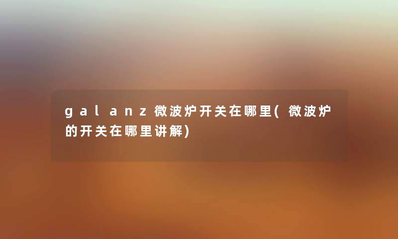 galanz微波炉开关在哪里(微波炉的开关在哪里讲解) galanz微波炉开关在哪里(微波炉的开关在哪里讲解)