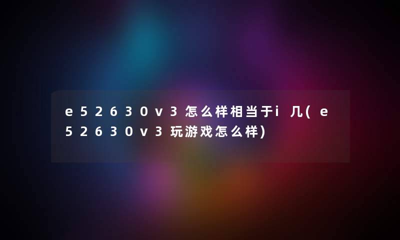e52630v3怎么样相当于i几(e52630v3玩游戏怎么样) e52630v3怎么样相当于i几(e52630v3玩游戏怎么样)
