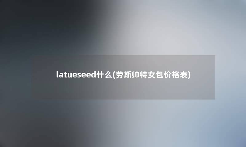 latueseed什么(劳斯帅特女包价格表) latueseed什么(劳斯帅特女包价格表)