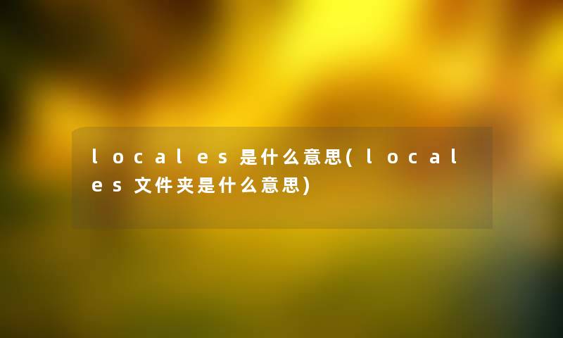 locales是什么意思(locales文件夹是什么意思) locales是什么意思(locales文件夹是什么意思)