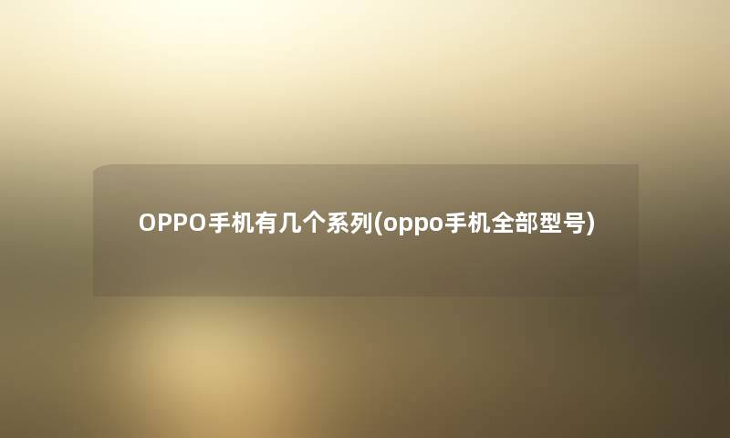 OPPO手机有几个系列(oppo手机整理的型号)
