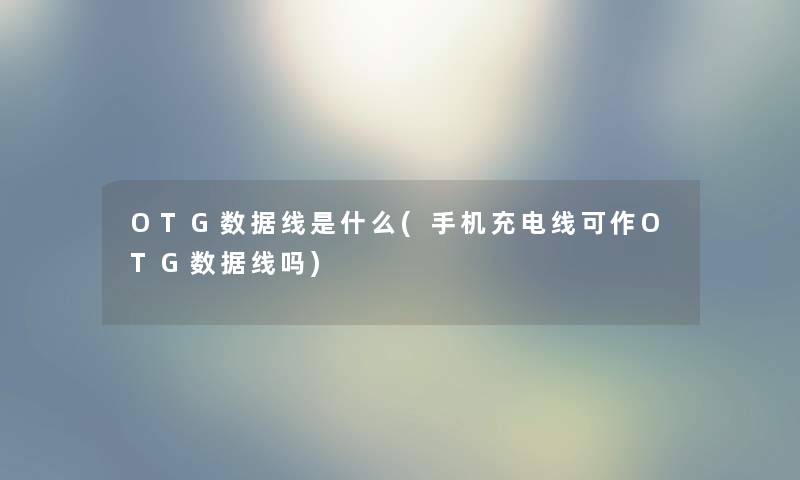 OTG数据线是什么(手机充电线可作OTG数据线吗) OTG数据线是什么(手机充电线可作OTG数据线吗)