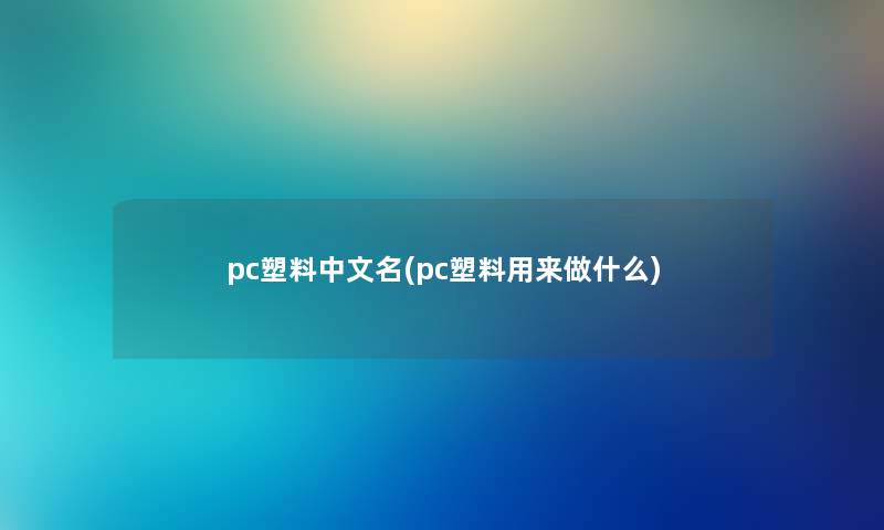 pc塑料中文名(pc塑料用来做什么) pc塑料中文名(pc塑料用来做什么)