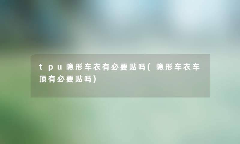 tpu隐形车衣有必要贴吗(隐形车衣车顶有必要贴吗) tpu隐形车衣有必要贴吗(隐形车衣车顶有必要贴吗)