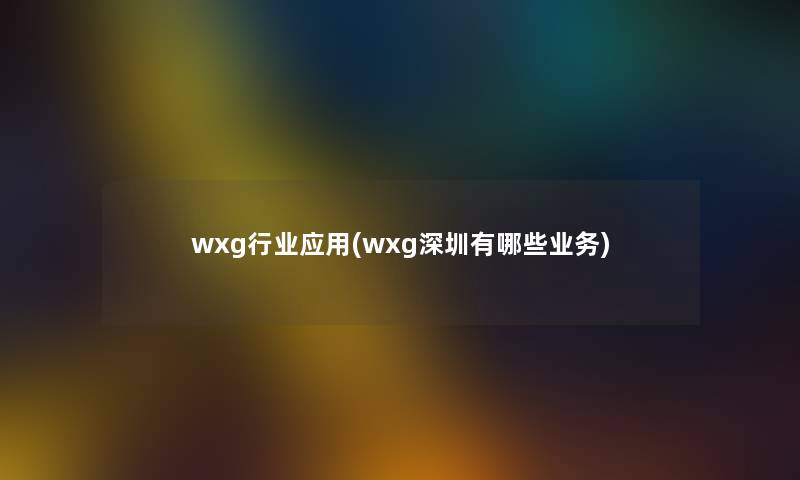 wxg行业应用(wxg深圳有哪些业务) wxg行业应用(wxg深圳有哪些业务)