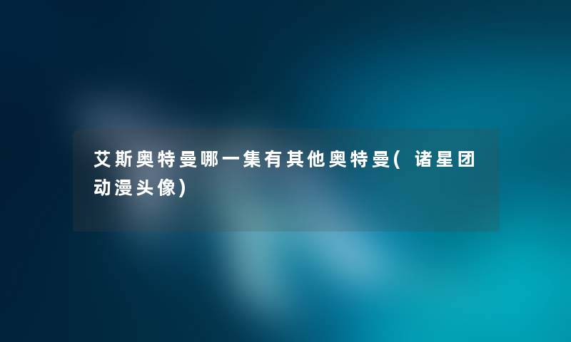 艾斯奥特曼哪一集有其他奥特曼(诸星团动漫头像)