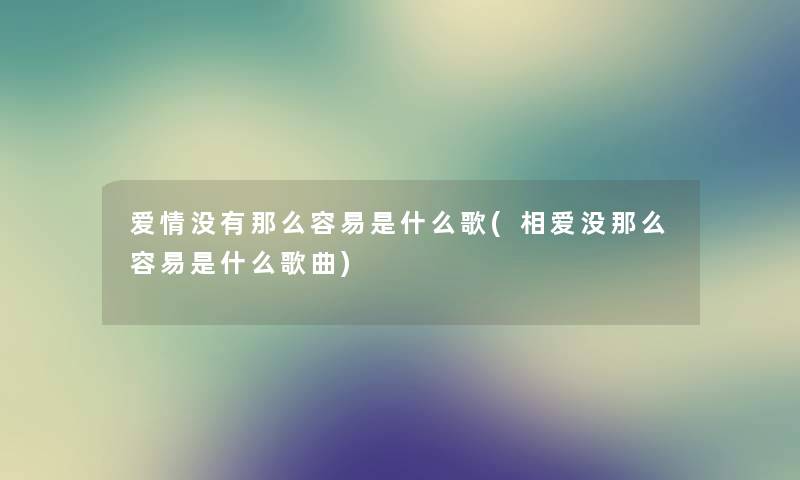 爱情没有那么容易是什么歌(相爱没那么容易是什么歌曲) 爱情没有那么容易是什么歌(相爱没那么容易是什么歌曲)