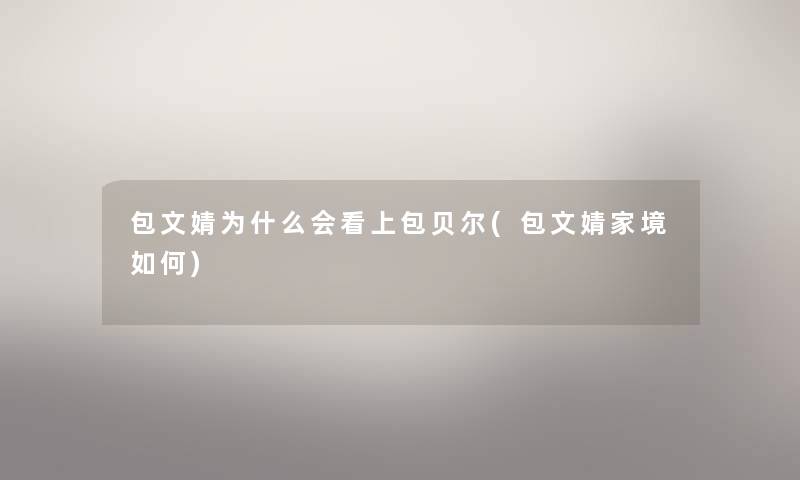 包文婧为什么会看上包贝尔(包文婧家境如何) 包文婧为什么会看上包贝尔(包文婧家境如何)