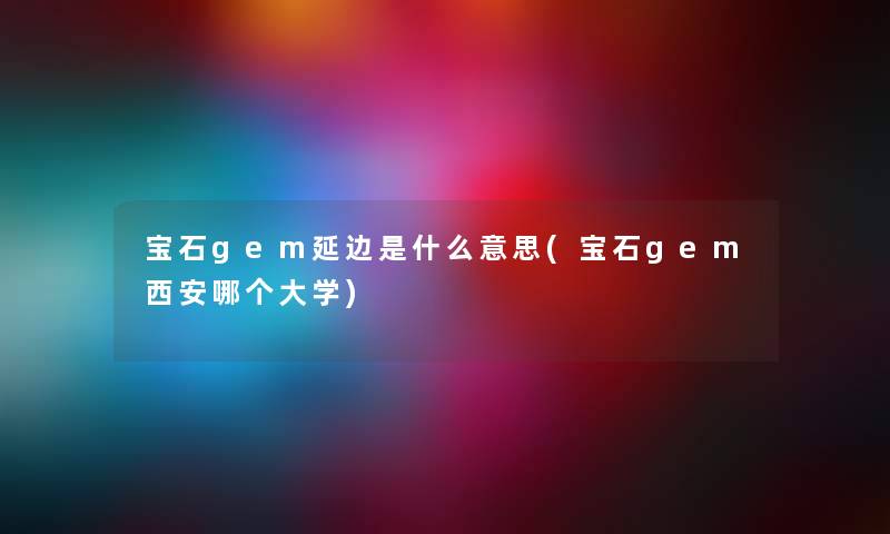 宝石gem延边是什么意思(宝石gem西安哪个大学) 宝石gem延边是什么意思(宝石gem西安哪个大学)