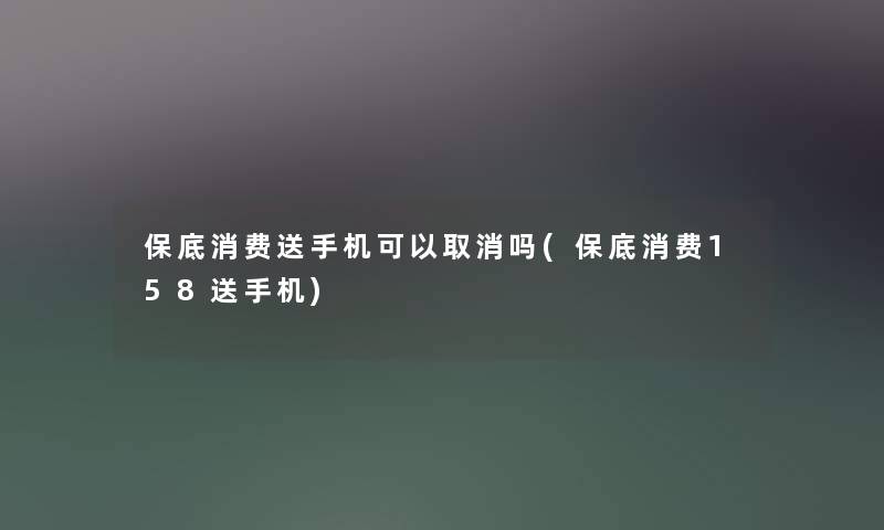 保底消费送手机可以取消吗(保底消费158送手机) 保底消费送手机可以取消吗(保底消费158送手机)