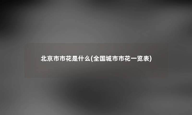 北京市市花是什么(全国城市市花一览表) 北京市市花是什么(全国城市市花一览表)