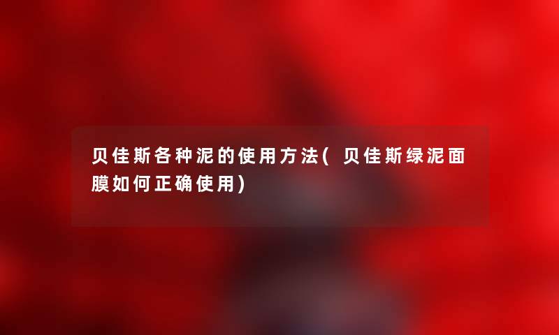 贝佳斯各种泥的使用方法(贝佳斯绿泥面膜如何正确使用) 贝佳斯各种泥的使用方法(贝佳斯绿泥面膜如何正确使用)