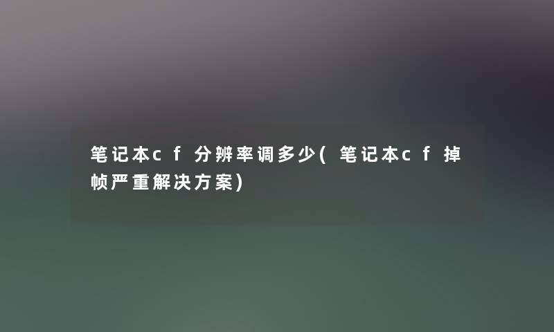 笔记本cf分辨率调多少(笔记本cf掉帧严重解决方案) 笔记本cf分辨率调多少(笔记本cf掉帧严重解决方案)
