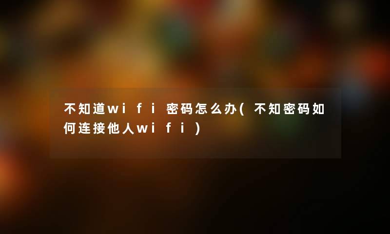 不知道wifi密码怎么办(不知密码如何连接他人wifi)