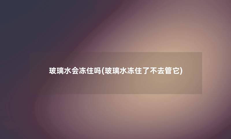 玻璃水会冻住吗(玻璃水冻住了不去管它)
