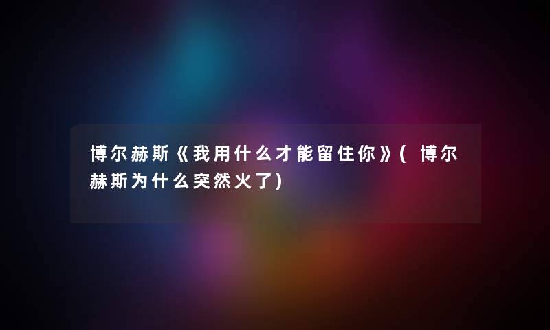 博尔赫斯《我用什么才能留住你》(博尔赫斯为什么突然火了) 博尔赫斯《我用什么才能留住你》(博尔赫斯为什么突然火了)
