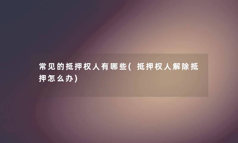 常见的抵押权人有哪些(抵押权人解除抵押怎么办) 常见的抵押权人有哪些(抵押权人解除抵押怎么办)