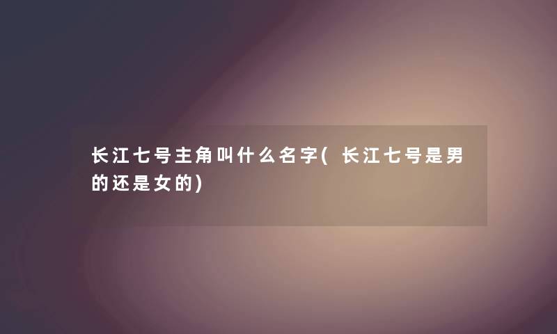 长江七号主角叫什么名字(长江七号是男的还是女的) 长江七号主角叫什么名字(长江七号是男的还是女的)