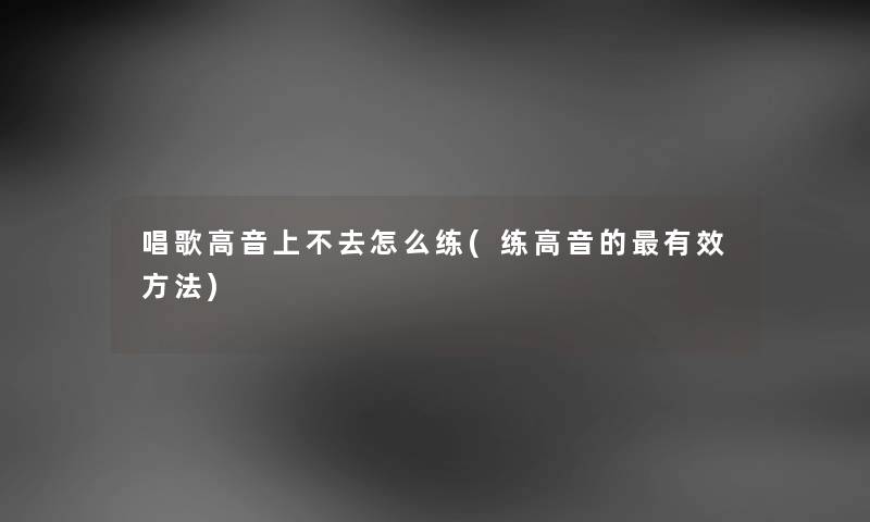 唱歌高音上不去怎么练(练高音的有效方法) 唱歌高音上不去怎么练(练高音的有效方法)