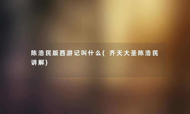 陈浩民版西游记叫什么(齐天大圣陈浩民讲解) 陈浩民版西游记叫什么(齐天大圣陈浩民讲解)