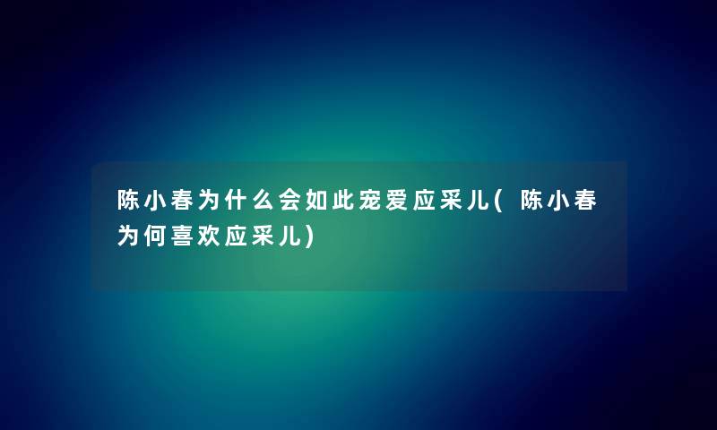 陈小春为什么会如此宠爱应采儿(陈小春为何喜欢应采儿) 陈小春为什么会如此宠爱应采儿(陈小春为何喜欢应采儿)