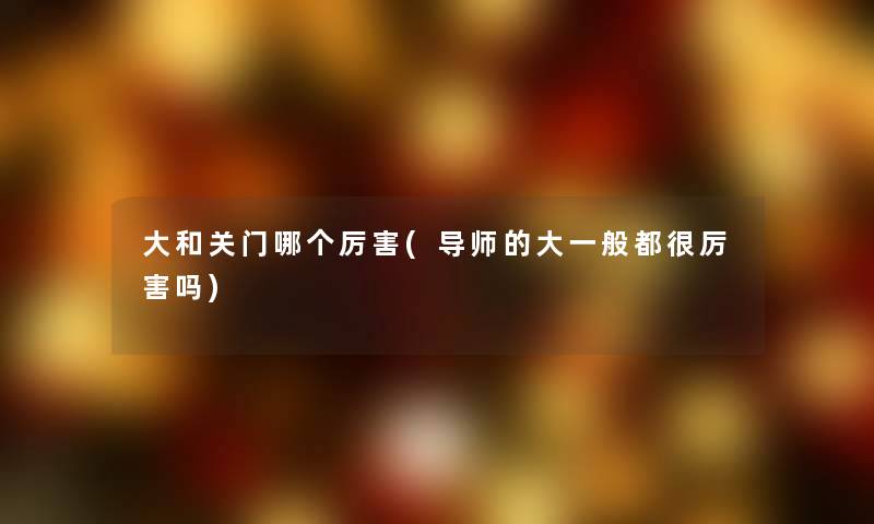 大和关门哪个厉害(导师的大一般都很厉害吗)