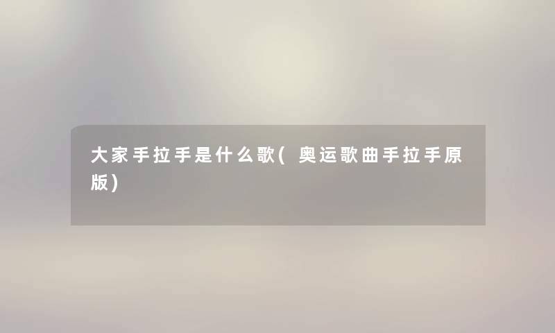 大家手拉手是什么歌(奥运歌曲手拉手原版)